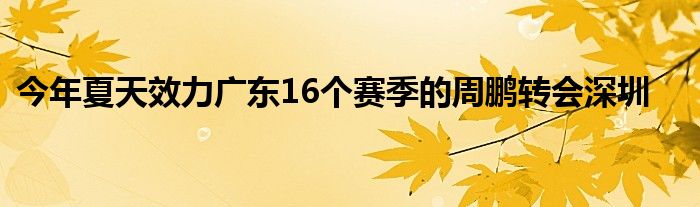 今年夏天效力廣東16個(gè)賽季的周鵬轉(zhuǎn)會(huì)深圳