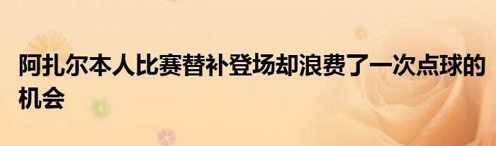 阿扎爾本人比賽替補(bǔ)登場(chǎng)卻浪費(fèi)了一次點(diǎn)球的機(jī)會(huì)