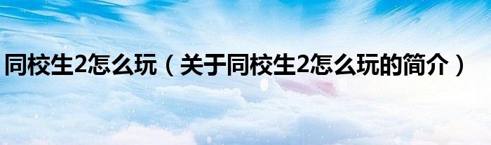 同校生2怎么玩（關(guān)于同校生2怎么玩的簡(jiǎn)介）