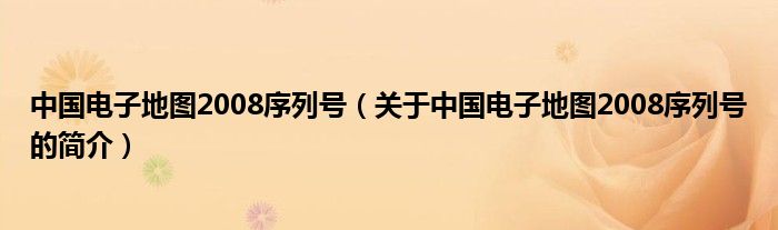 中國(guó)電子地圖2008序列號(hào)（關(guān)于中國(guó)電子地圖2008序列號(hào)的簡(jiǎn)介）