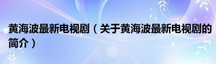 黃海波最新電視劇（關(guān)于黃海波最新電視劇的簡介）