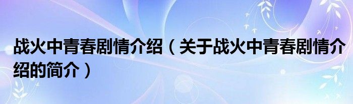 戰(zhàn)火中青春劇情介紹（關(guān)于戰(zhàn)火中青春劇情介紹的簡介）