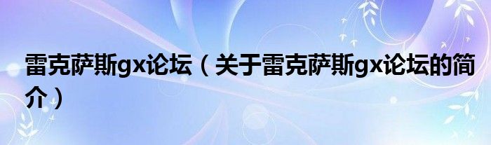 雷克薩斯gx論壇（關(guān)于雷克薩斯gx論壇的簡介）