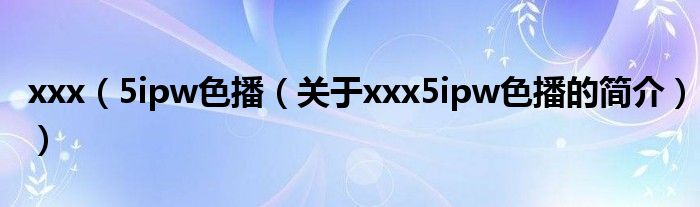 xxx（5ipw色播（關(guān)于xxx5ipw色播的簡(jiǎn)介））