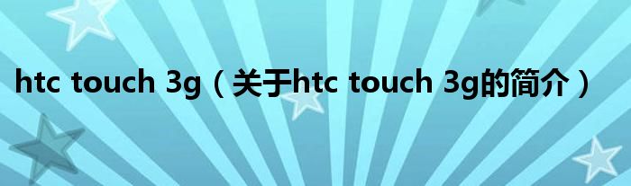 htc touch 3g（關(guān)于htc touch 3g的簡(jiǎn)介）