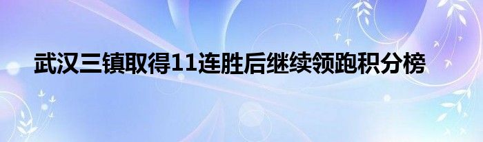 武漢三鎮(zhèn)取得11連勝后繼續(xù)領跑積分榜