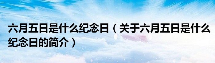 六月五日是什么紀(jì)念日（關(guān)于六月五日是什么紀(jì)念日的簡(jiǎn)介）