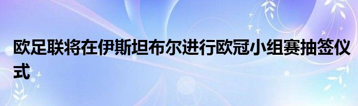 歐足聯(lián)將在伊斯坦布爾進行歐冠小組賽抽簽儀式