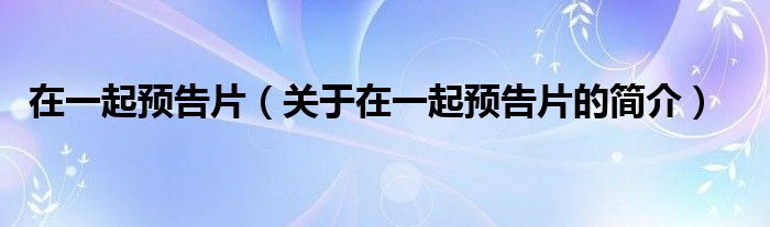 在一起預(yù)告片（關(guān)于在一起預(yù)告片的簡介）