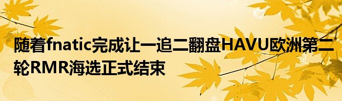 隨著fnatic完成讓一追二翻盤HAVU歐洲第二輪RMR海選正式結束