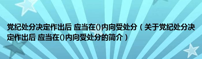 黨紀(jì)處分決定作出后 應(yīng)當(dāng)在()內(nèi)向受處分（關(guān)于黨紀(jì)處分決定作出后 應(yīng)當(dāng)在()內(nèi)向受處分的簡(jiǎn)介）