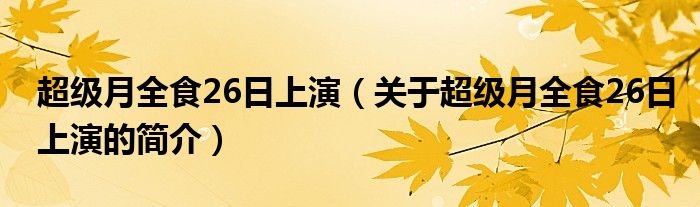 超級(jí)月全食26日上演（關(guān)于超級(jí)月全食26日上演的簡(jiǎn)介）