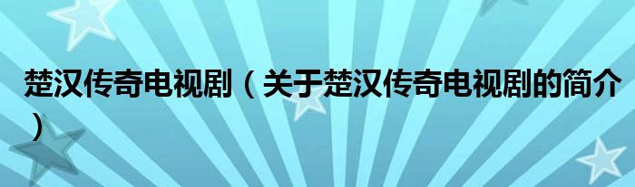 楚漢傳奇電視劇（關(guān)于楚漢傳奇電視劇的簡(jiǎn)介）