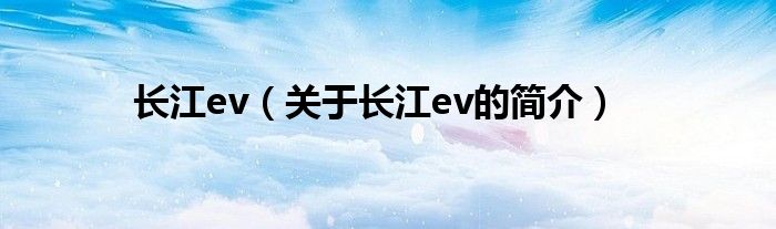 長江ev（關(guān)于長江ev的簡介）