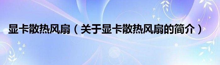 顯卡散熱風(fēng)扇（關(guān)于顯卡散熱風(fēng)扇的簡(jiǎn)介）