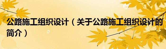 公路施工組織設計（關(guān)于公路施工組織設計的簡介）