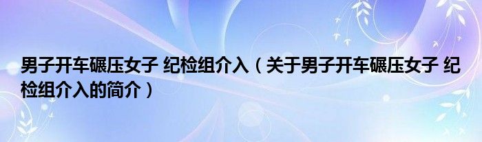 男子開車碾壓女子 紀檢組介入（關(guān)于男子開車碾壓女子 紀檢組介入的簡介）