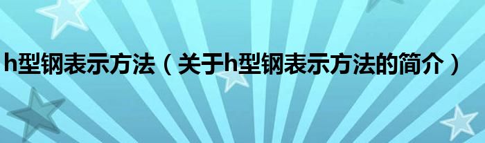 h型鋼表示方法（關(guān)于h型鋼表示方法的簡(jiǎn)介）