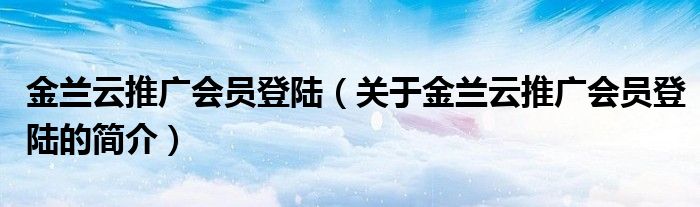 金蘭云推廣會員登陸（關(guān)于金蘭云推廣會員登陸的簡介）