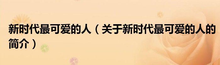 新時(shí)代最可愛的人（關(guān)于新時(shí)代最可愛的人的簡介）