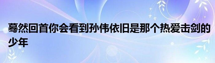 驀然回首你會看到孫偉依舊是那個(gè)熱愛擊劍的少年