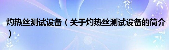 灼熱絲測(cè)試設(shè)備（關(guān)于灼熱絲測(cè)試設(shè)備的簡(jiǎn)介）