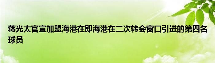 蔣光太官宣加盟海港在即海港在二次轉(zhuǎn)會窗口引進的第四名球員