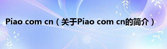 Piao com cn（關(guān)于Piao com cn的簡介）