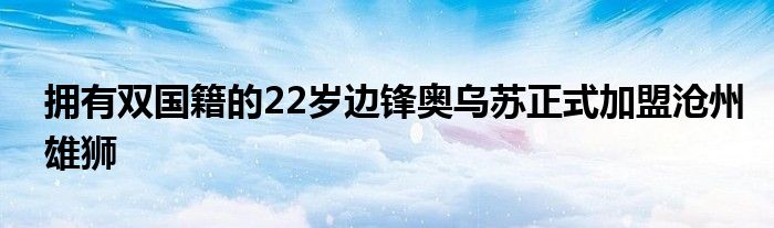 擁有雙國(guó)籍的22歲邊鋒奧烏蘇正式加盟滄州雄獅