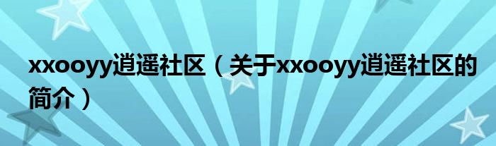 xxooyy逍遙社區(qū)（關于xxooyy逍遙社區(qū)的簡介）