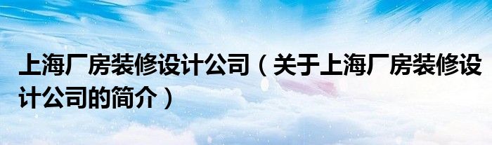 上海廠房裝修設計公司（關于上海廠房裝修設計公司的簡介）