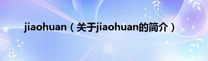 jiaohuan（關(guān)于jiaohuan的簡(jiǎn)介）