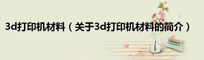 3d打印機(jī)材料（關(guān)于3d打印機(jī)材料的簡介）