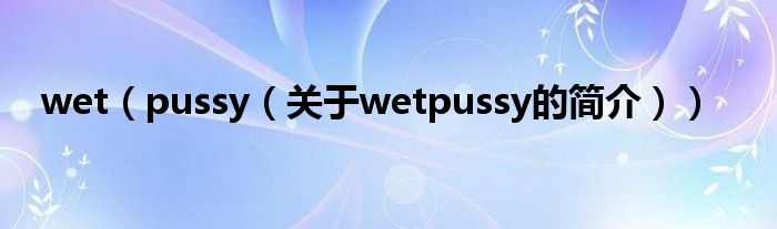 wet（pussy（關于wetpussy的簡介））