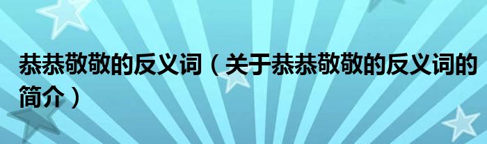 恭恭敬敬的反義詞（關(guān)于恭恭敬敬的反義詞的簡(jiǎn)介）