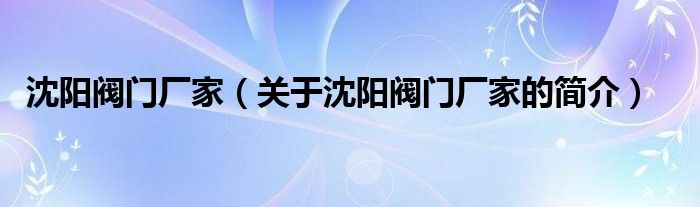 沈陽(yáng)閥門廠家（關(guān)于沈陽(yáng)閥門廠家的簡(jiǎn)介）