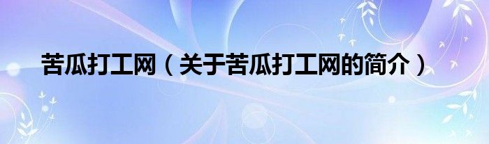 苦瓜打工網(wǎng)（關(guān)于苦瓜打工網(wǎng)的簡介）