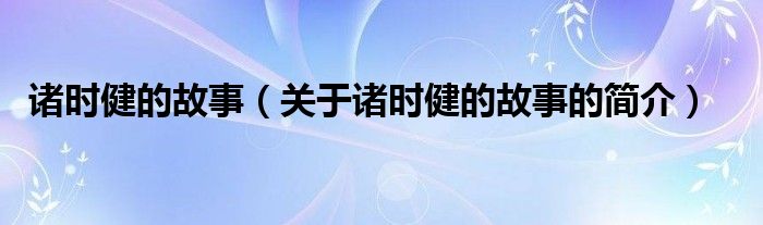 諸時(shí)健的故事（關(guān)于諸時(shí)健的故事的簡(jiǎn)介）