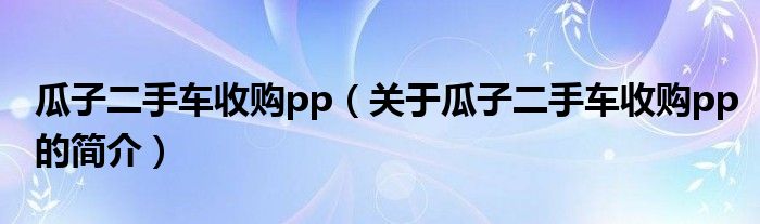 瓜子二手車收購pp（關(guān)于瓜子二手車收購pp的簡介）