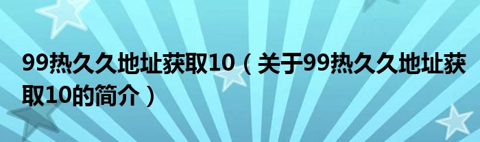 99熱久久地址獲取10（關(guān)于99熱久久地址獲取10的簡(jiǎn)介）