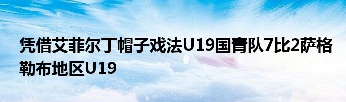 憑借艾菲爾丁帽子戲法U19國(guó)青隊(duì)7比2薩格勒布地區(qū)U19