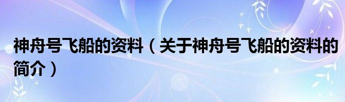 神舟號(hào)飛船的資料（關(guān)于神舟號(hào)飛船的資料的簡介）