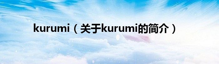 kurumi（關于kurumi的簡介）