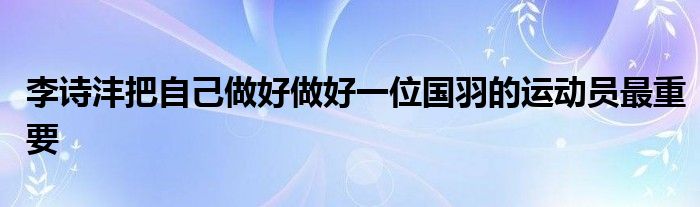 李詩(shī)灃把自己做好做好一位國(guó)羽的運(yùn)動(dòng)員最重要