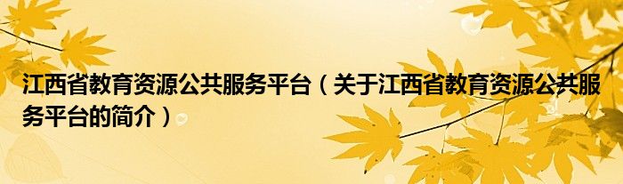 江西省教育資源公共服務(wù)平臺(tái)（關(guān)于江西省教育資源公共服務(wù)平臺(tái)的簡介）