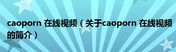 caoporn 在線視頻（關(guān)于caoporn 在線視頻的簡(jiǎn)介）