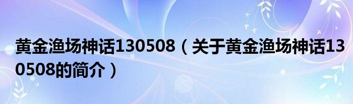 黃金漁場(chǎng)神話130508（關(guān)于黃金漁場(chǎng)神話130508的簡介）