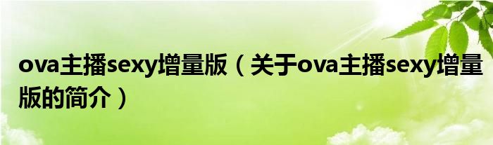 ova主播sexy增量版（關于ova主播sexy增量版的簡介）