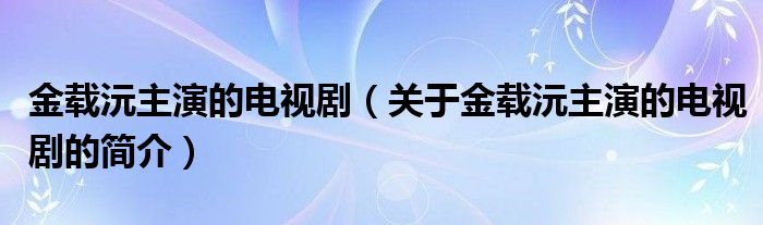 金載沅主演的電視劇（關于金載沅主演的電視劇的簡介）