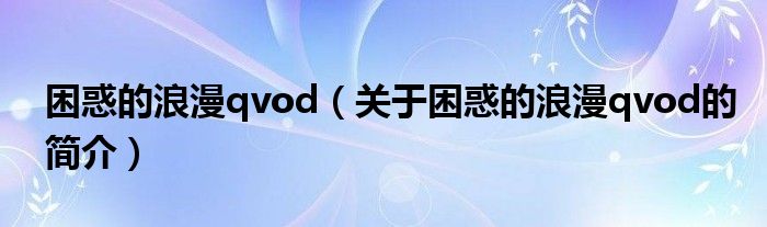 困惑的浪漫qvod（關于困惑的浪漫qvod的簡介）